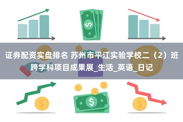 证券配资实盘排名 苏州市平江实验学校二（2）班跨学科项目成果展_生活_英语_日记