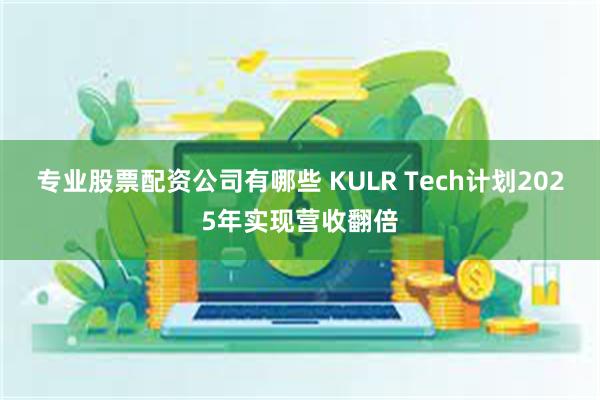 专业股票配资公司有哪些 KULR Tech计划2025年实现营收翻倍