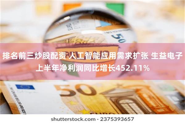 排名前三炒股配资 人工智能应用需求扩张 生益电子上半年净利润同比增长452.11%