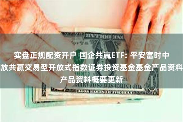 实盘正规配资开户 国企共赢ETF: 平安富时中国国企开放共赢交易型开放式指数证券投资基金基金产品资料概要更新