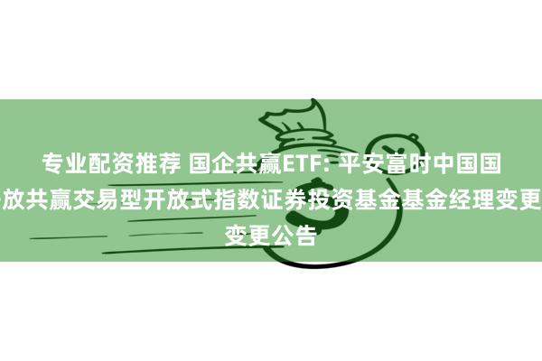 专业配资推荐 国企共赢ETF: 平安富时中国国企开放共赢交易型开放式指数证券投资基金基金经理变更公告