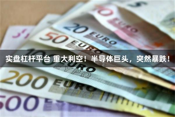 实盘杠杆平台 重大利空！半导体巨头，突然暴跌！