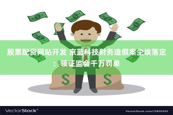 股票配资网站开发 京蓝科技财务造假案尘埃落定：领证监会千万罚单