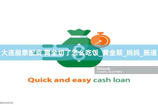 大连股票配资 胃全切了怎么吃饭_黄金期_妈妈_肠道