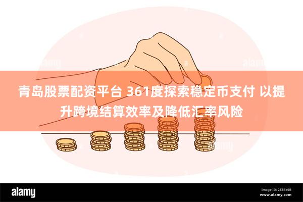 青岛股票配资平台 361度探索稳定币支付 以提升跨境结算效率及降低汇率风险