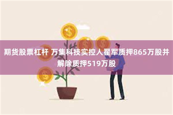 期货股票杠杆 万集科技实控人翟军质押865万股并解除质押519万股