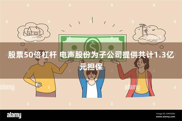 股票50倍杠杆 电声股份为子公司提供共计1.3亿元担保