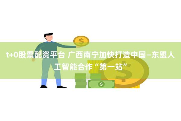t+0股票配资平台 广西南宁加快打造中国—东盟人工智能合作“第一站”