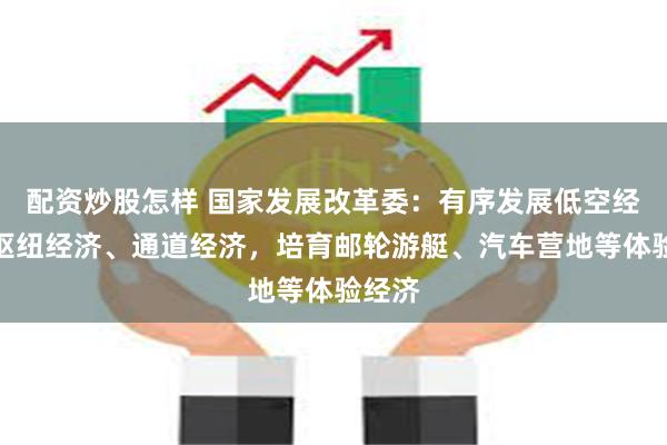 配资炒股怎样 国家发展改革委：有序发展低空经济、枢纽经济、通道经济，培育邮轮游艇、汽车营地等体验经济