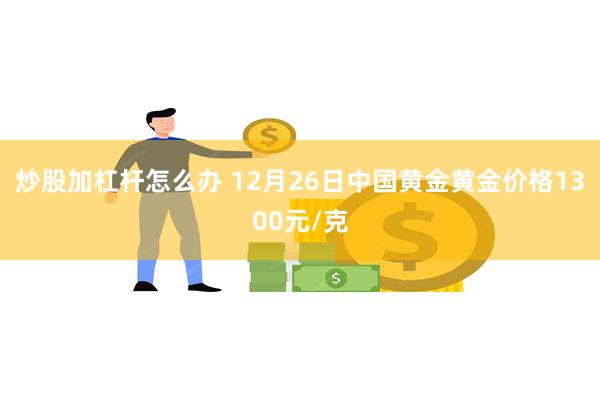 炒股加杠杆怎么办 12月26日中国黄金黄金价格1300元/克